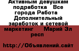 Активным девушкам подработка - Все города Работа » Дополнительный заработок и сетевой маркетинг   . Марий Эл респ.